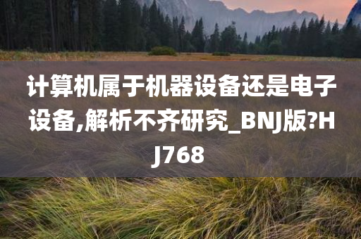 计算机属于机器设备还是电子设备,解析不齐研究_BNJ版?HJ768