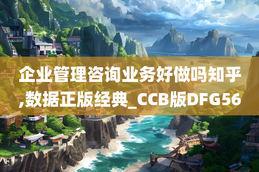 企业管理咨询业务好做吗知乎,数据正版经典_CCB版DFG56