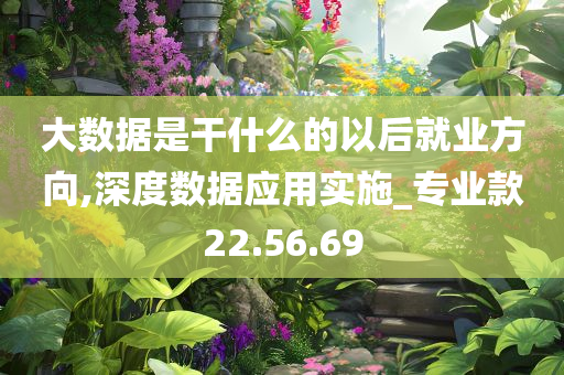 大数据是干什么的以后就业方向,深度数据应用实施_专业款22.56.69