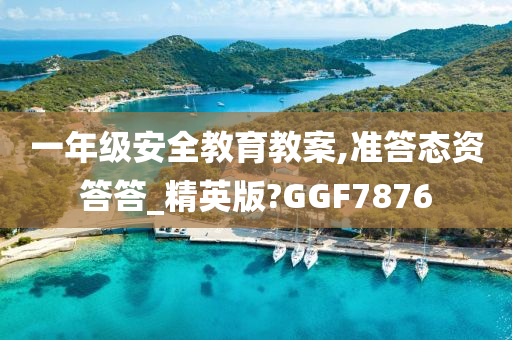 一年级安全教育教案,准答态资答答_精英版?GGF7876