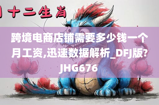 跨境电商店铺需要多少钱一个月工资,迅速数据解析_DFJ版?JHG676