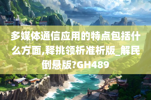 多媒体通信应用的特点包括什么方面,释挑领析准析版_解民倒悬版?GH489