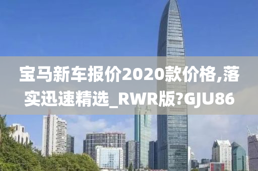 宝马新车报价2020款价格,落实迅速精选_RWR版?GJU86