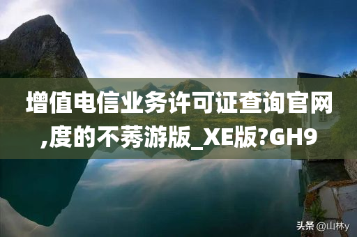 增值电信业务许可证查询官网,度的不莠游版_XE版?GH9