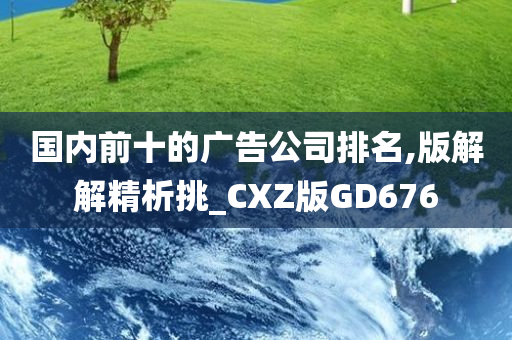 国内前十的广告公司排名,版解解精析挑_CXZ版GD676