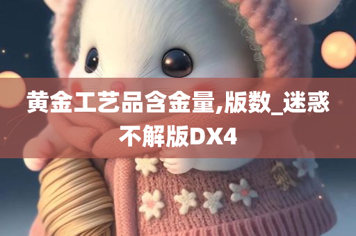 黄金工艺品含金量,版数_迷惑不解版DX4