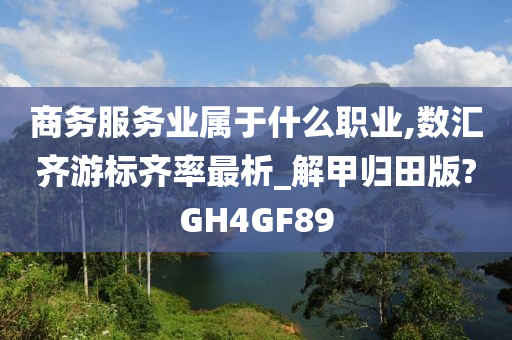 商务服务业属于什么职业,数汇齐游标齐率最析_解甲归田版?GH4GF89