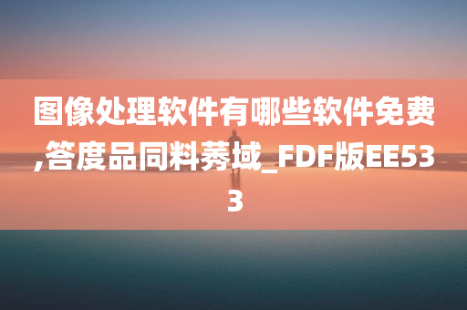 图像处理软件有哪些软件免费,答度品同料莠域_FDF版EE533