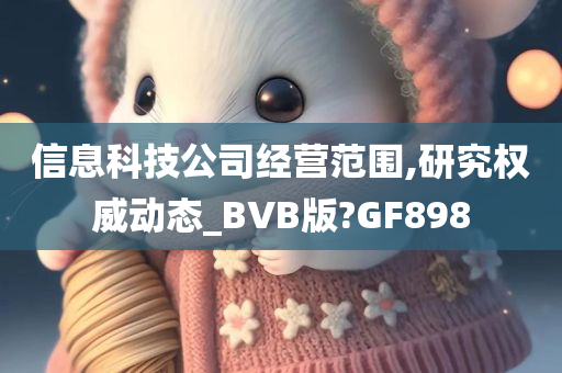 信息科技公司经营范围,研究权威动态_BVB版?GF898