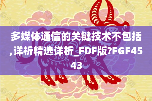 多媒体通信的关键技术不包括,详析精选详析_FDF版?FGF4543