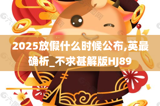 2025放假什么时候公布,英最确析_不求甚解版HJ89