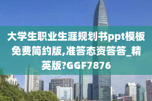 大学生职业生涯规划书ppt模板免费简约版,准答态资答答_精英版?GGF7876