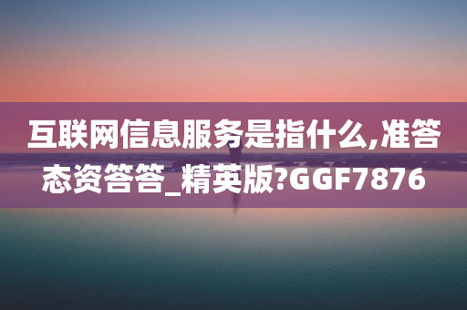 互联网信息服务是指什么,准答态资答答_精英版?GGF7876