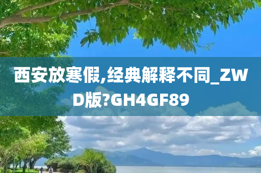 西安放寒假,经典解释不同_ZWD版?GH4GF89