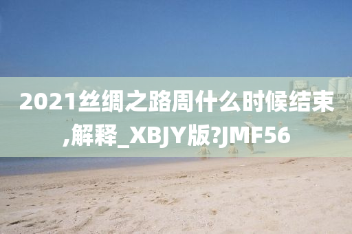 2021丝绸之路周什么时候结束,解释_XBJY版?JMF56