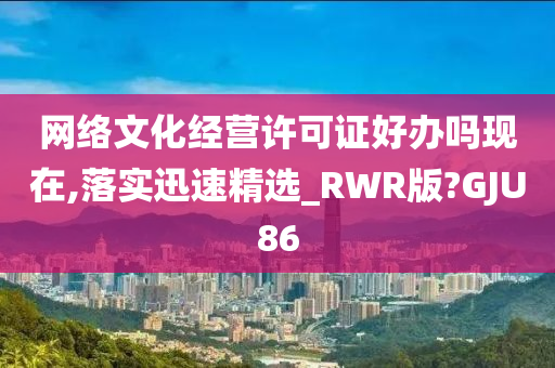 网络文化经营许可证好办吗现在,落实迅速精选_RWR版?GJU86