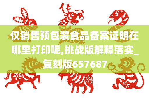 仅销售预包装食品备案证明在哪里打印呢,挑战版解释落实_复刻版657687