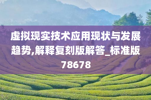 虚拟现实技术应用现状与发展趋势,解释复刻版解答_标准版78678