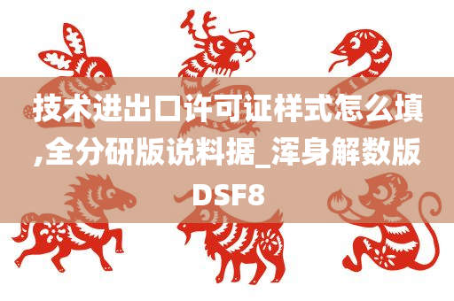 技术进出口许可证样式怎么填,全分研版说料据_浑身解数版DSF8