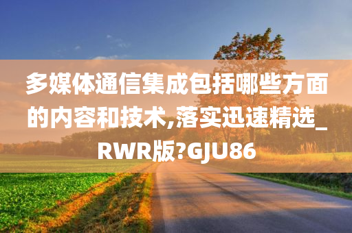 多媒体通信集成包括哪些方面的内容和技术,落实迅速精选_RWR版?GJU86