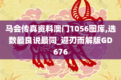 马会传真资料澳门1056图库,选数最良说最同_迎刃而解版GD676