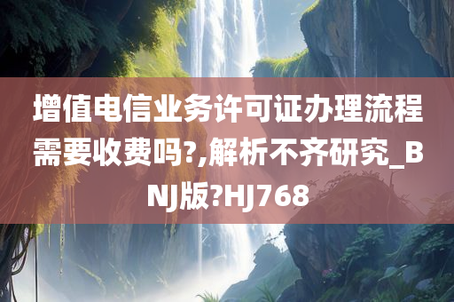 增值电信业务许可证办理流程需要收费吗?,解析不齐研究_BNJ版?HJ768