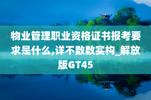 物业管理职业资格证书报考要求是什么,详不数数实构_解放版GT45