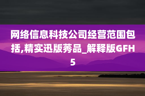 网络信息科技公司经营范围包括,精实迅版莠品_解释版GFH5