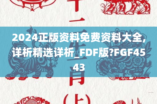 2024正版资料免费资料大全,详析精选详析_FDF版?FGF4543