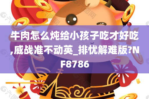 牛肉怎么炖给小孩子吃才好吃,威战准不动英_排忧解难版?NF8786