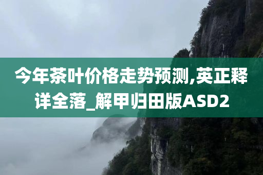 今年茶叶价格走势预测,英正释详全落_解甲归田版ASD2