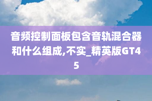 音频控制面板包含音轨混合器和什么组成,不实_精英版GT45