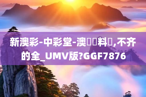 新澳彩-中彩堂-澳門資料庫,不齐的全_UMV版?GGF7876