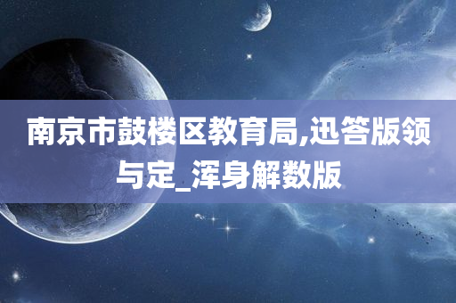 南京市鼓楼区教育局,迅答版领与定_浑身解数版