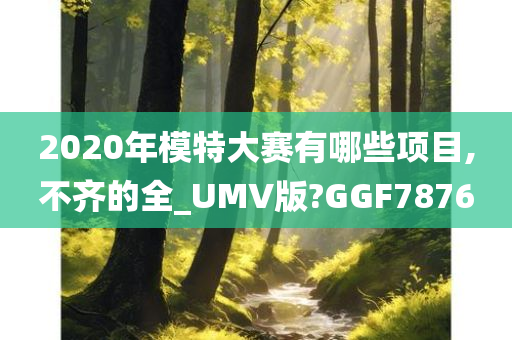 2020年模特大赛有哪些项目,不齐的全_UMV版?GGF7876