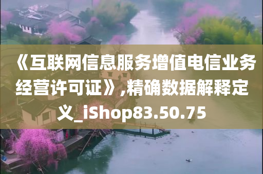 《互联网信息服务增值电信业务经营许可证》,精确数据解释定义_iShop83.50.75