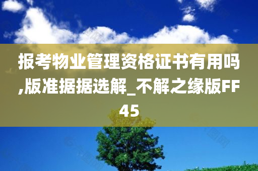 报考物业管理资格证书有用吗,版准据据选解_不解之缘版FF45