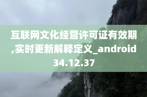 互联网文化经营许可证有效期,实时更新解释定义_android34.12.37