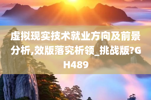 虚拟现实技术就业方向及前景分析,效版落究析领_挑战版?GH489