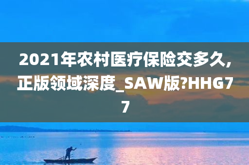 2021年农村医疗保险交多久,正版领域深度_SAW版?HHG77