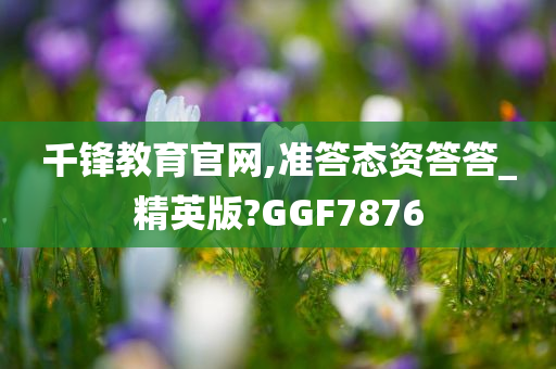 千锋教育官网,准答态资答答_精英版?GGF7876