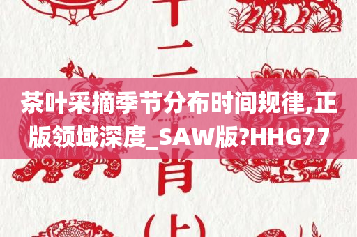 茶叶采摘季节分布时间规律,正版领域深度_SAW版?HHG77