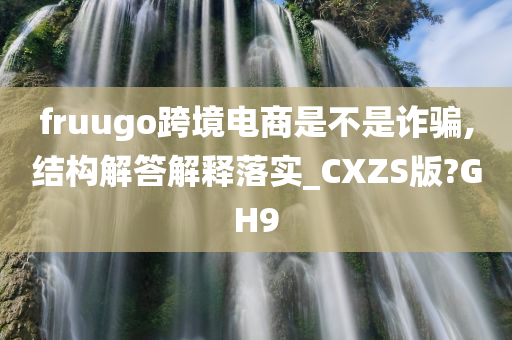 fruugo跨境电商是不是诈骗,结构解答解释落实_CXZS版?GH9