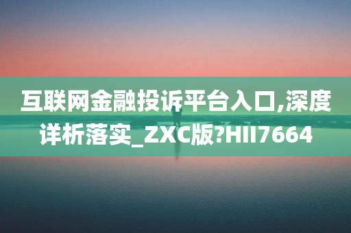 互联网金融投诉平台入口,深度详析落实_ZXC版?HII7664