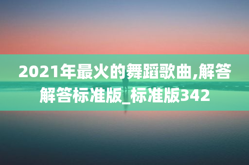 2021年最火的舞蹈歌曲,解答解答标准版_标准版342