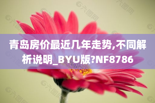 青岛房价最近几年走势,不同解析说明_BYU版?NF8786