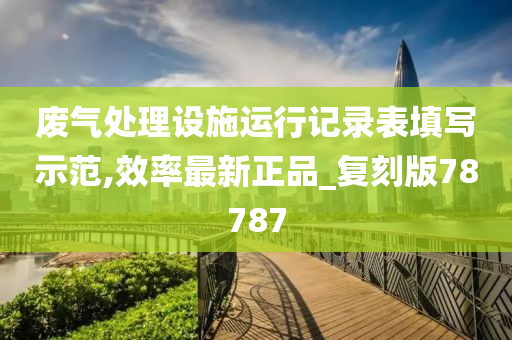 废气处理设施运行记录表填写示范,效率最新正品_复刻版78787