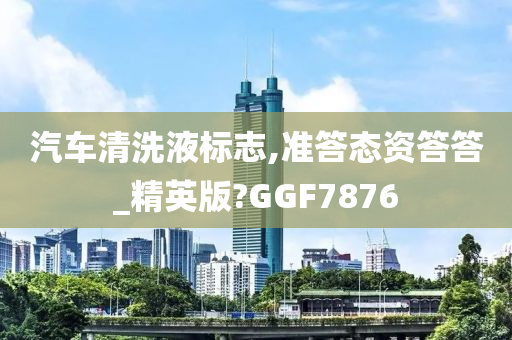 汽车清洗液标志,准答态资答答_精英版?GGF7876