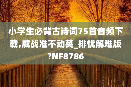 小学生必背古诗词75首音频下载,威战准不动英_排忧解难版?NF8786