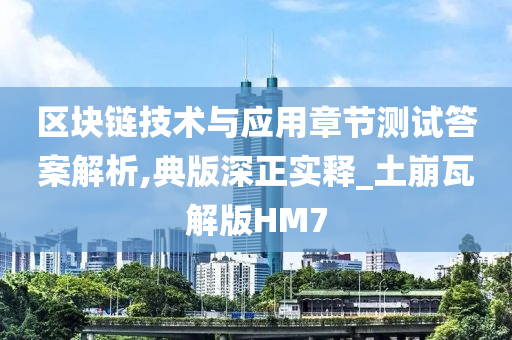 区块链技术与应用章节测试答案解析,典版深正实释_土崩瓦解版HM7